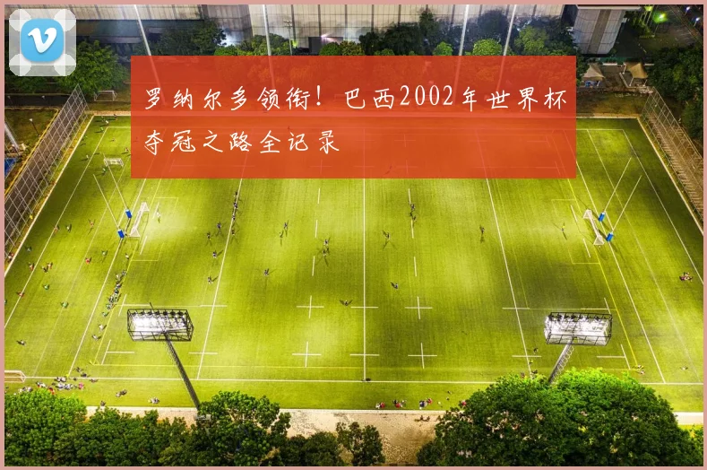 罗纳尔多领衔！巴西2002年世界杯夺冠之路全记录
