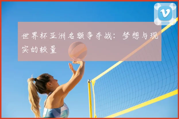 世界杯亚洲名额争夺战:梦想与现实的较量