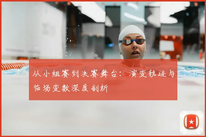 从小组赛到决赛舞台：演变轨迹与临场变数深度剖析