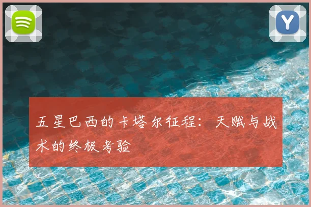 五星巴西的卡塔尔征程:天赋与战术的终极考验