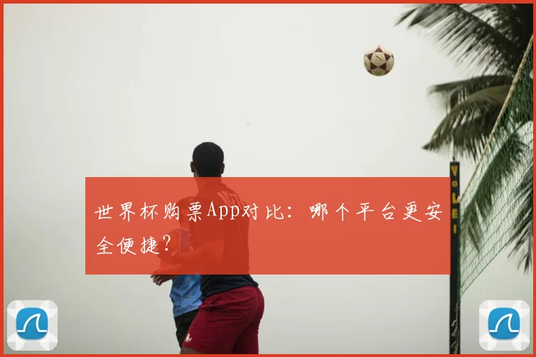 世界杯购票App对比：哪个平台更安全便捷？