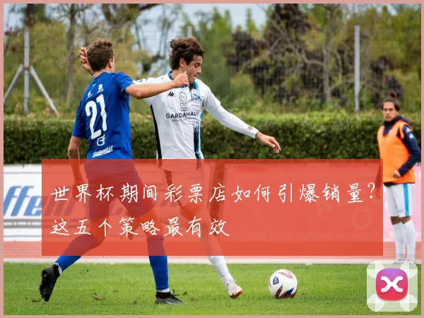 世界杯期间彩票店如何引爆销量？这五个策略最有效