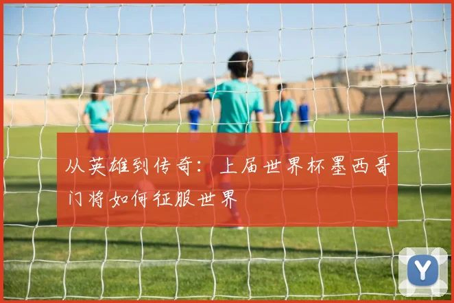 从英雄到传奇：上届世界杯墨西哥门将如何征服世界