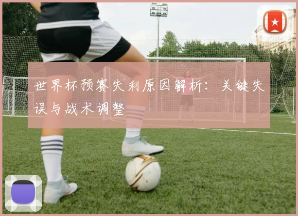 世界杯预赛失利原因解析:关键失误与战术调整