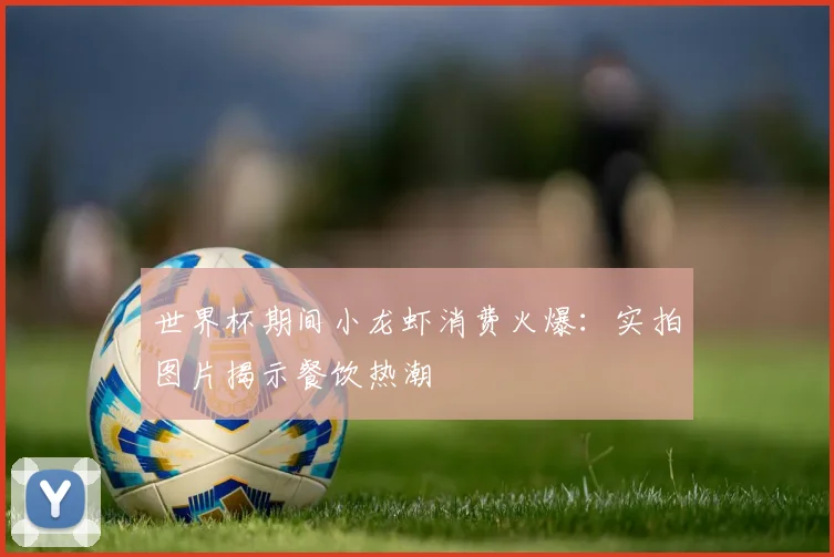 世界杯期间小龙虾消费火爆：实拍图片揭示餐饮热潮