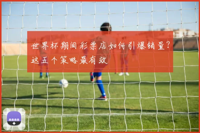 世界杯期间彩票店如何引爆销量？这五个策略最有效