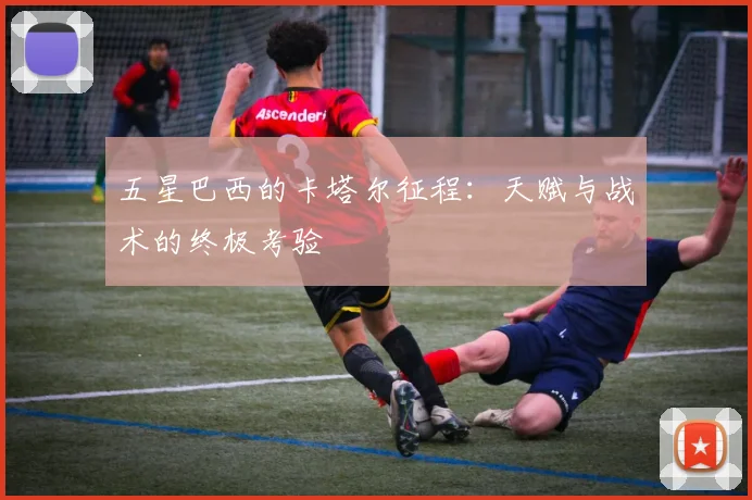 五星巴西的卡塔尔征程：天赋与战术的终极考验