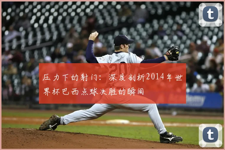 压力下的射门:深度剖析2014年世界杯巴西点球决胜的瞬间
