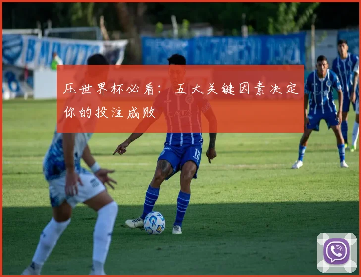 压世界杯必看:五大关键因素决定你的投注成败