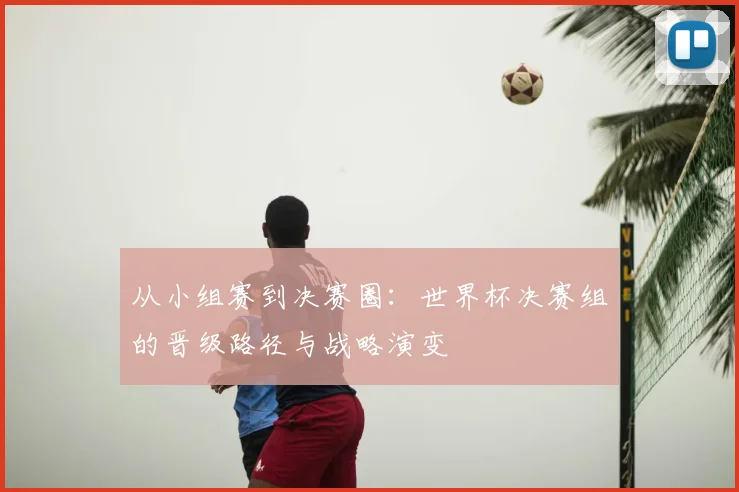 从小组赛到决赛圈：世界杯决赛组的晋级路径与战略演变