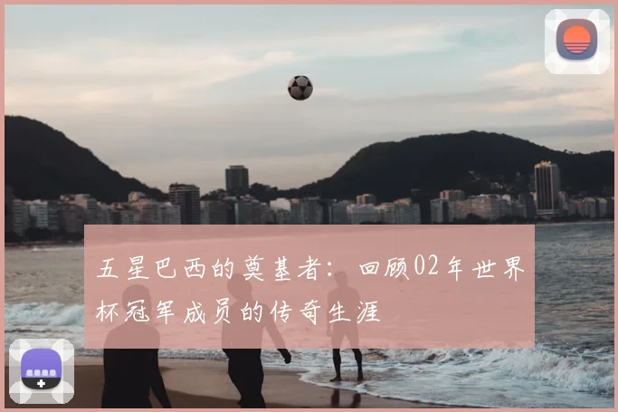 五星巴西的奠基者：回顾02年世界杯冠军成员的传奇生涯