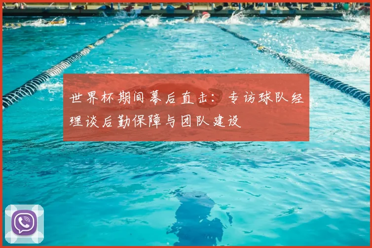 世界杯期间幕后直击:专访球队经理谈后勤保障与团队建设
