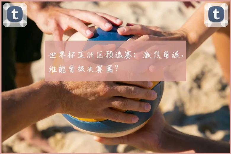 世界杯亚洲区预选赛:激烈角逐,谁能晋级决赛圈?