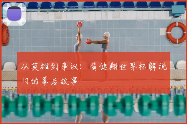 从英雄到争议:黄健翔世界杯解说门的幕后故事