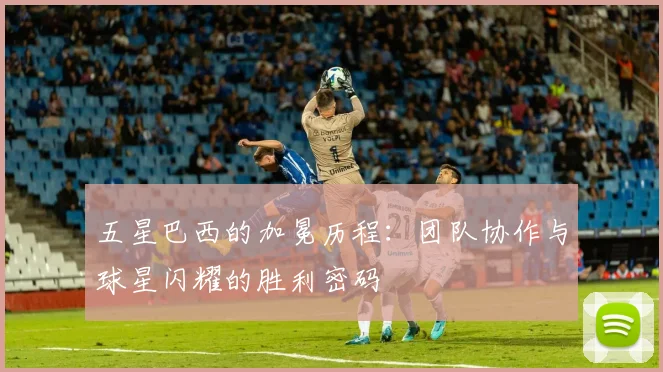 五星巴西的加冕历程：团队协作与球星闪耀的胜利密码