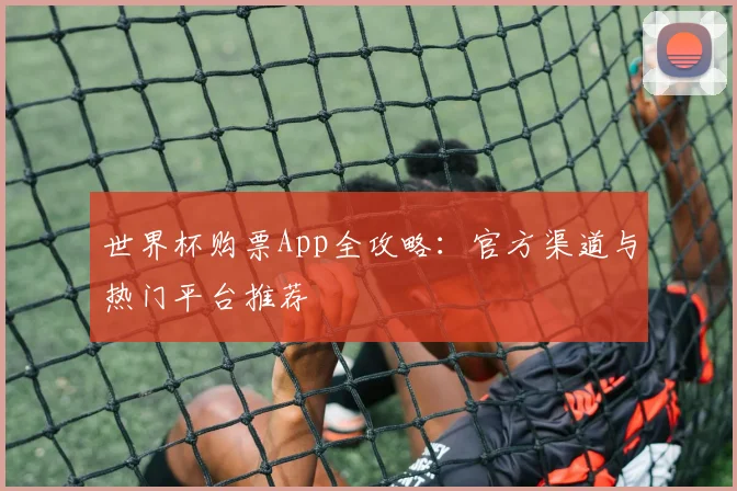 世界杯购票App全攻略:官方渠道与热门平台推荐