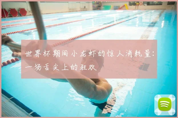 世界杯期间小龙虾的惊人消耗量:一场舌尖上的狂欢