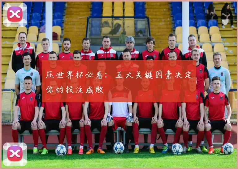 压世界杯必看:五大关键因素决定你的投注成败