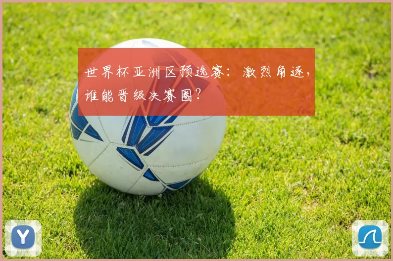 世界杯亚洲区预选赛:激烈角逐,谁能晋级决赛圈?