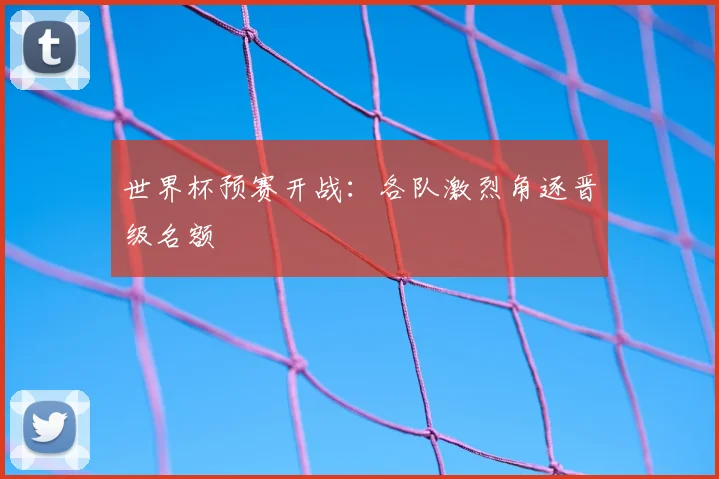 世界杯预赛开战:各队激烈角逐晋级名额