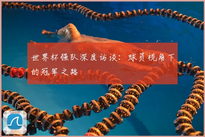 世界杯强队深度访谈：球员视角下的冠军之路